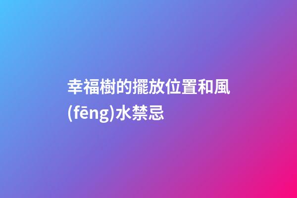 幸福樹的擺放位置和風(fēng)水禁忌