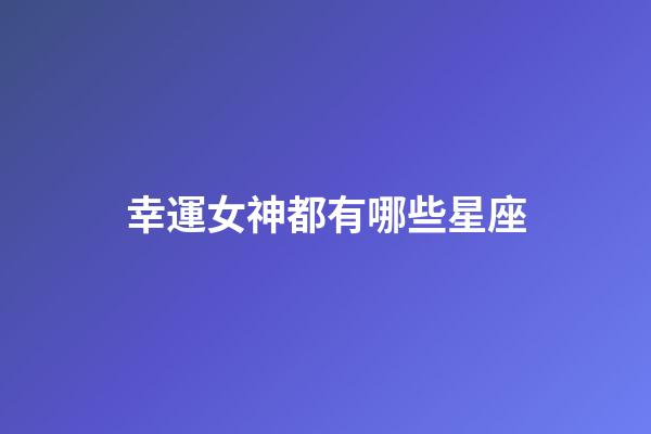 幸運女神都有哪些星座-第1張-星座運勢-玄機派
