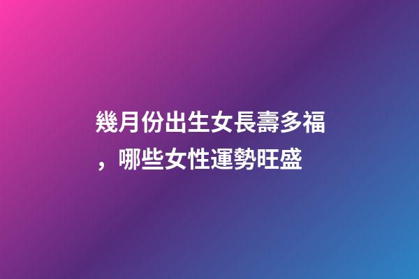 幾月份出生女長壽多福，哪些女性運勢旺盛