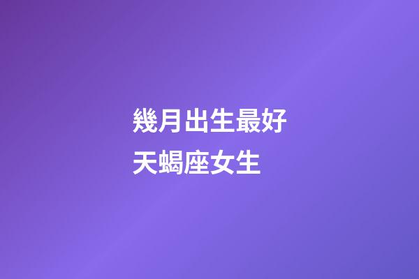 幾月出生最好天蝎座女生-第1張-星座運勢-玄機派