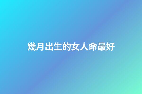 幾月出生的女人命最好