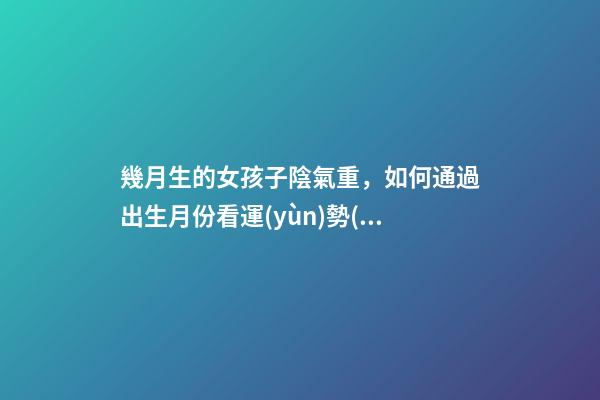 幾月生的女孩子陰氣重，如何通過出生月份看運(yùn)勢(shì)