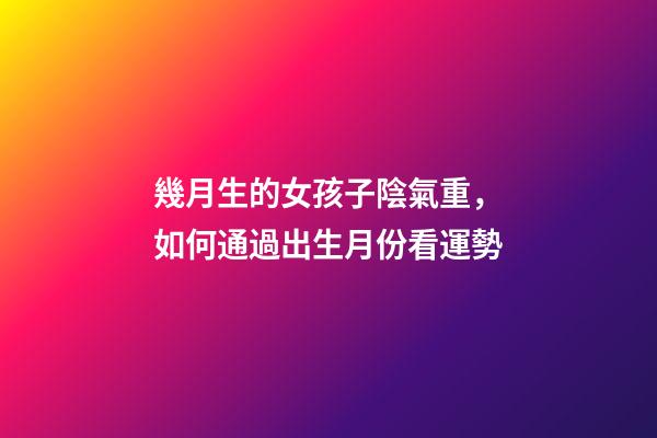 幾月生的女孩子陰氣重，如何通過出生月份看運勢