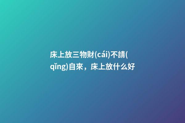 床上放三物財(cái)不請(qǐng)自來，床上放什么好