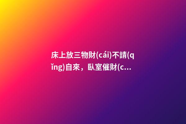 床上放三物財(cái)不請(qǐng)自來，臥室催財(cái)運(yùn)風(fēng)水