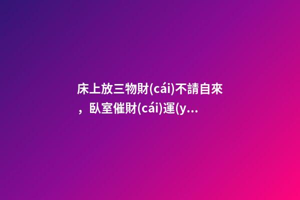 床上放三物財(cái)不請自來，臥室催財(cái)運(yùn)風(fēng)水
