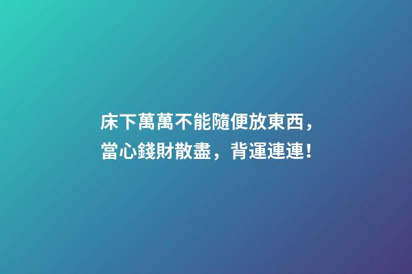 床下萬萬不能隨便放東西，當心錢財散盡，背運連連！