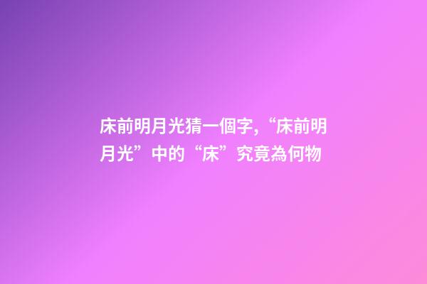 床前明月光猜一個字,“床前明月光”中的“床”究竟為何物-第1張-觀點-玄機派