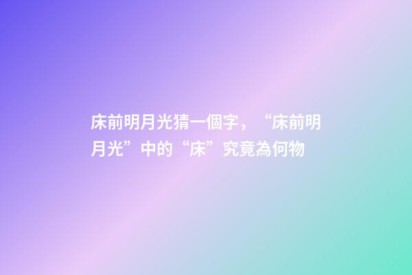 床前明月光猜一個字，“床前明月光”中的“床”究竟為何物