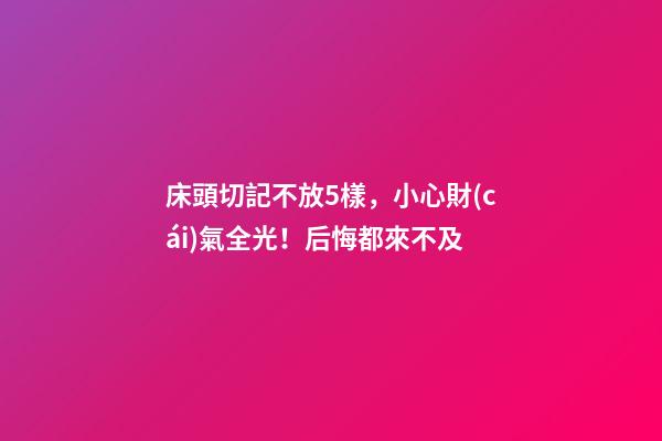 床頭切記不放5樣，小心財(cái)氣全光！后悔都來不及