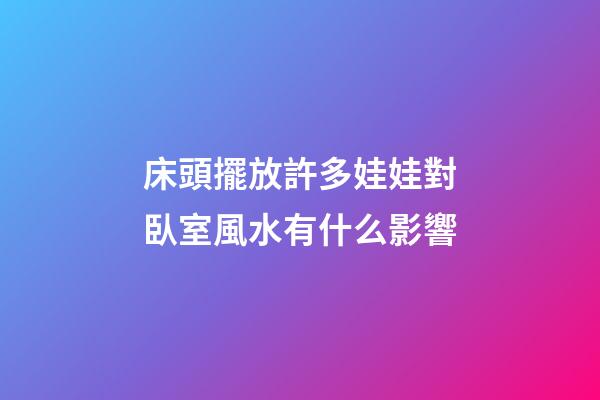 床頭擺放許多娃娃對臥室風水有什么影響