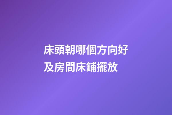 床頭朝哪個方向好及房間床鋪擺放