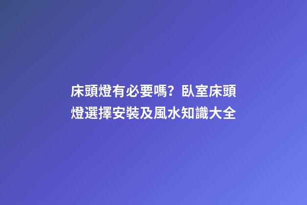 床頭燈有必要嗎？臥室床頭燈選擇安裝及風水知識大全
