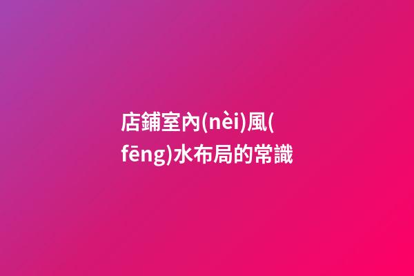 店鋪室內(nèi)風(fēng)水布局的常識