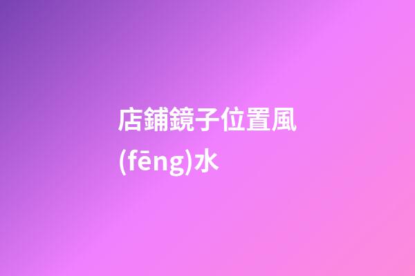 店鋪鏡子位置風(fēng)水