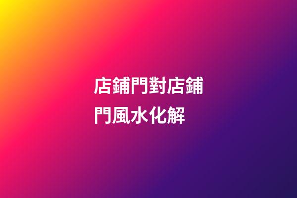 店鋪門對店鋪門風水化解