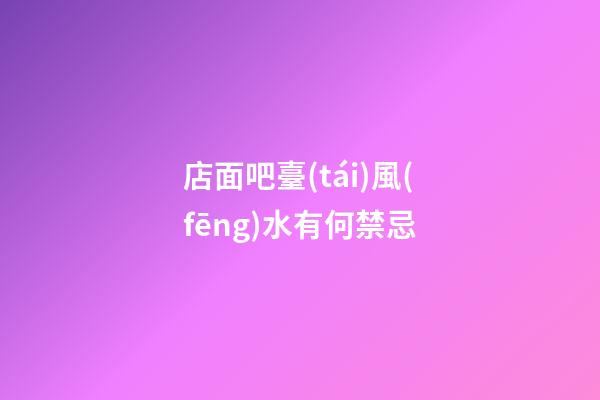 店面吧臺(tái)風(fēng)水有何禁忌