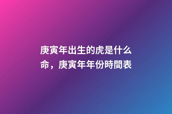 庚寅年出生的虎是什么命，庚寅年年份時間表