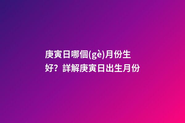 庚寅日哪個(gè)月份生好？詳解庚寅日出生月份