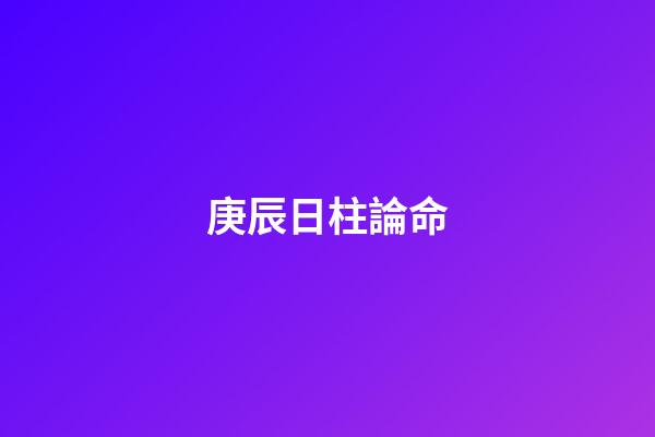 庚辰日柱論命