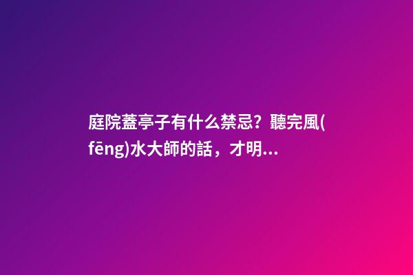 庭院蓋亭子有什么禁忌？聽完風(fēng)水大師的話，才明白自家犯沖了！