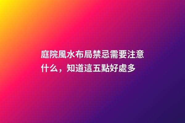 庭院風水布局禁忌需要注意什么，知道這五點好處多