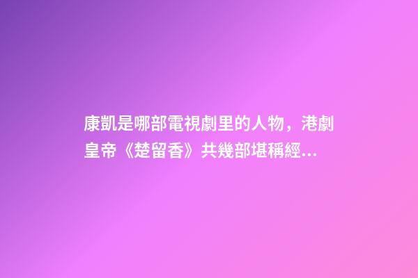 康凱是哪部電視劇里的人物，港劇皇帝(鄭少秋版)《楚留香》共幾部堪稱經典之作系列-第1張-觀點-玄機派