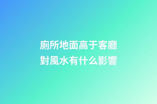 廁所地面高于客廳對風水有什么影響