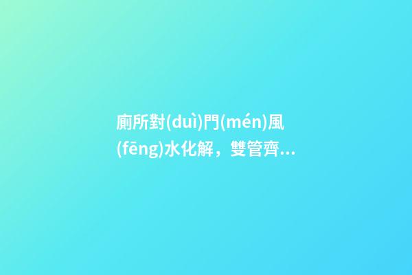 廁所對(duì)門(mén)風(fēng)水化解，雙管齊下輕松化解！