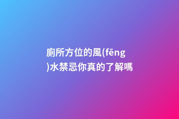 廁所方位的風(fēng)水禁忌你真的了解嗎