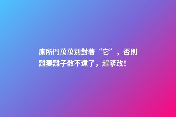 廁所門萬萬別對著“它”，否則離妻離子散不遠了，趕緊改！