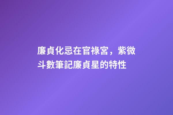 廉貞化忌在官祿宮，紫微斗數筆記廉貞星的特性-第1張-觀點-玄機派