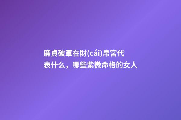 廉貞破軍在財(cái)帛宮代表什么，哪些紫微命格的女人
