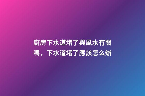 廚房下水道堵了與風水有關嗎，下水道堵了應該怎么辦