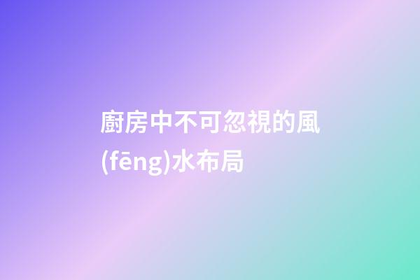 廚房中不可忽視的風(fēng)水布局