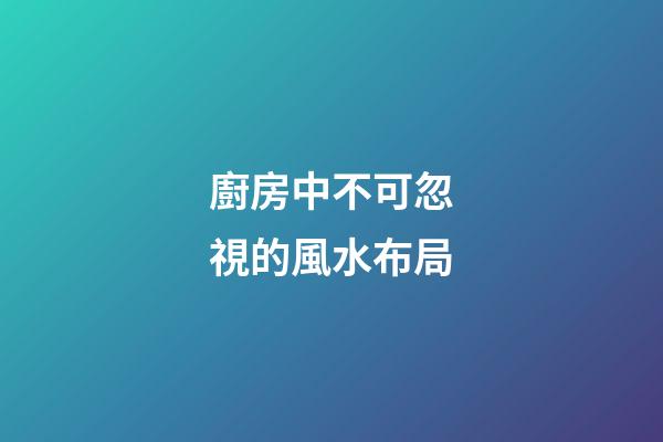 廚房中不可忽視的風水布局