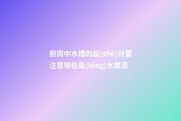 廚房中水槽的設(shè)計要注意哪些風(fēng)水禁忌
