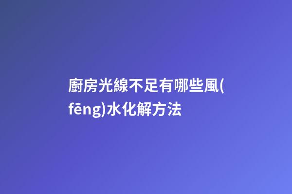 廚房光線不足有哪些風(fēng)水化解方法