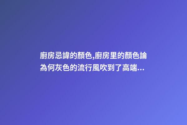 廚房忌諱的顏色,廚房里的顏色論為何灰色的流行風吹到了高端廚電上-第1張-觀點-玄機派