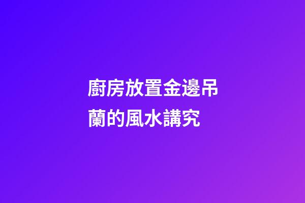 廚房放置金邊吊蘭的風水講究