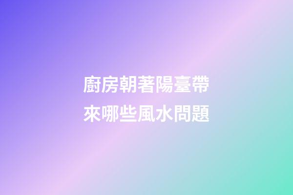 廚房朝著陽臺帶來哪些風水問題