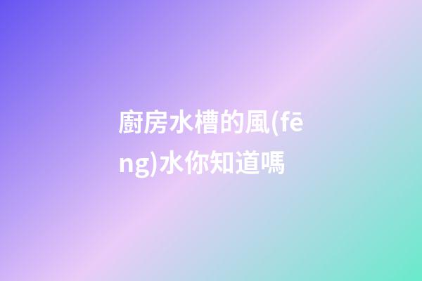 廚房水槽的風(fēng)水你知道嗎