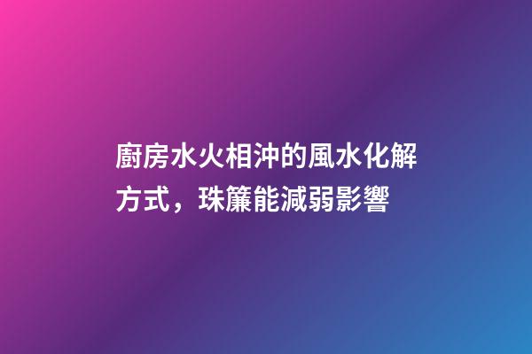 廚房水火相沖的風水化解方式，珠簾能減弱影響