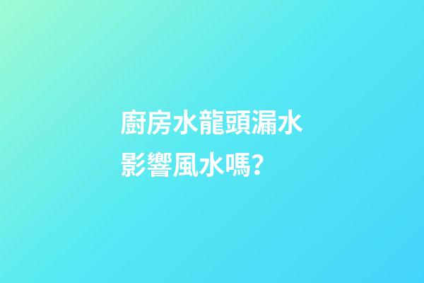 廚房水龍頭漏水影響風水嗎？