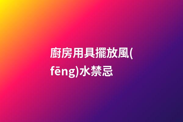 廚房用具擺放風(fēng)水禁忌