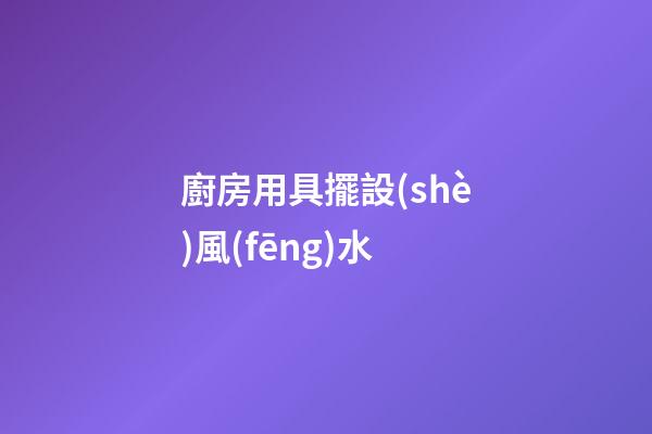 廚房用具擺設(shè)風(fēng)水