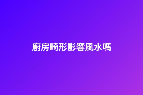 廚房畸形影響風水嗎