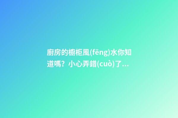 廚房的櫥柜風(fēng)水你知道嗎？小心弄錯(cuò)了財(cái)神不進(jìn)門，灶神不入戶！