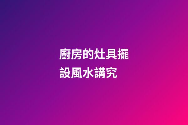 廚房的灶具擺設風水講究