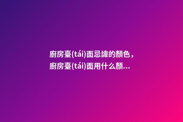 廚房臺(tái)面忌諱的顏色，廚房臺(tái)面用什么顏色好